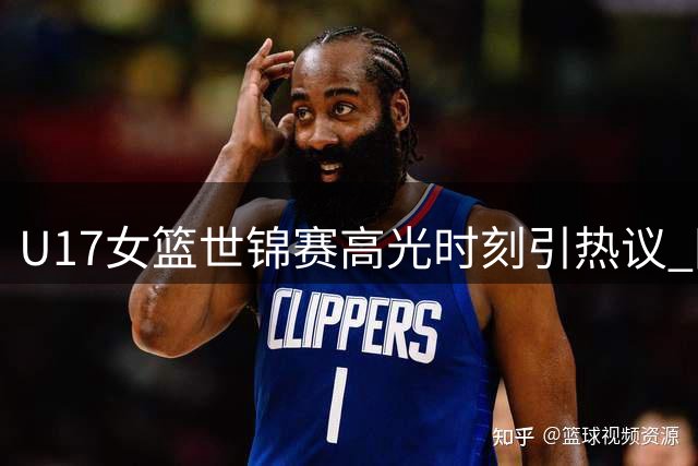 U17女篮世锦赛高光时刻引热议 国际篮联盛赞新一代女篮崛起